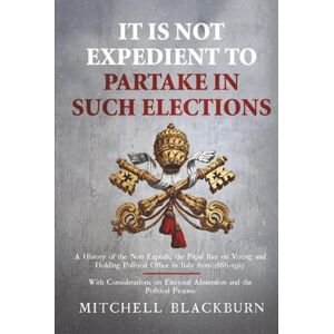 Blackburn, Mitchell It is Not Expedient to Partake in Such Elections: A History of the Non Expedit, the Papal Ban on Voting and Holding Political Office in Italy from 1866-1919, With Considerations on Electoral Abstenti Blackburn, Mitchell It is Not Expedient to Partake in Such Elections: A History of the Non Expedit, the Papal Ban on Voting and Holding Political Office in Italy from 1866-1919, With Considerations on Electoral Abstenti