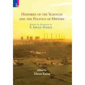 Histories of the Sciences and the Politics of History: Essays in Honour of S. Irfan Habib Histories of the Sciences and the Politics of History: Essays in Honour of S. Irfan Habib