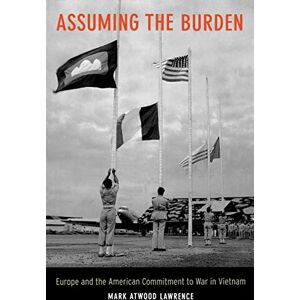 Lawrence, Mark Atwood Assuming the Burden: Europe and the American Commitment to War in Vietnam: 1 (From Indochina to Vietnam: Revolution and War in a Global Perspective) Lawrence, Mark Atwood Assuming the Burden: Europe and the American Commitment to War in Vietnam: 1 (From Indochina to Vietnam: Revolution and War in a Global Perspective)