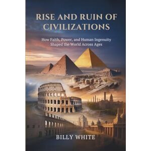 White, Billy RISE AND RUIN OF CIVILIZATIONS: How Faith, Power, and Human Ingenuity Shaped the World Across Ages White, Billy RISE AND RUIN OF CIVILIZATIONS: How Faith, Power, and Human Ingenuity Shaped the World Across Ages