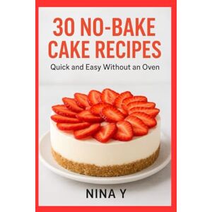 Y., Nina 30 No-Bake Cake Recipes: Quick & Easy Y., Nina 30 No-Bake Cake Recipes: Quick & Easy