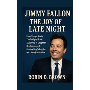 Brown, Robin D. Jimmy Fallon: The Joy of Late Night: From Saugerties to The Tonight Show: A Journey of Laughter, Resilience, and Reinventing Television for a New Generation Brown, Robin D. Jimmy Fallon: The Joy of Late Night: From Saugerties to The Tonight Show: A Journey of Laughter, Resilience, and Reinventing Television for a New Generation