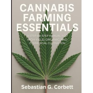 Corbett, Sebastian G. Cannabis Farming Essentials: A Step-by-Step Manual for High-Yield, Organic, and Commercial Cultivation (Essential and Basic Agricultural Tips for Successful Harvest) Corbett, Sebastian G. Cannabis Farming Essentials: A Step-by-Step Manual for High-Yield, Organic, and Commercial Cultivation (Essential and Basic Agricultural Tips for Successful Harvest)