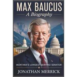Merrick, Jonathan Max Baucus: A Biography: Montana’s Longest Serving Senator Merrick, Jonathan Max Baucus: A Biography: Montana’s Longest Serving Senator