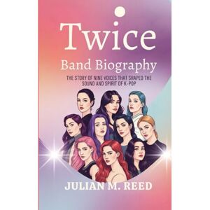 Reed, Julian M. TWICE BAND BIOGRAPHY: The story of Nine Voices That Shaped the sound and spirit of k-pop Reed, Julian M. TWICE BAND BIOGRAPHY: The story of Nine Voices That Shaped the sound and spirit of k-pop