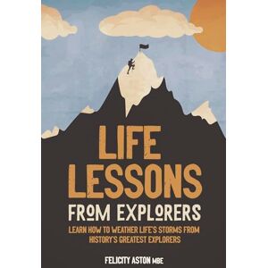 Aston, Felicity Life Lessons from Explorers: Learn how to weather life's storms from history's greatest explorers Aston, Felicity Life Lessons from Explorers: Learn how to weather life's storms from history's greatest explorers