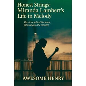 Henry, Awesome Honest Strings: Miranda Lambert’s Life in Melody: The Story Behind the Music, the Moments, the Message Henry, Awesome Honest Strings: Miranda Lambert’s Life in Melody: The Story Behind the Music, the Moments, the Message