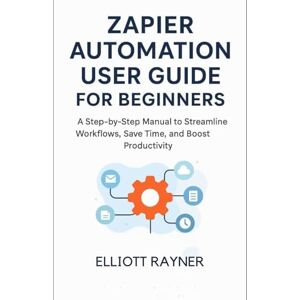 Rayner, Elliott Zapier Automation User Guide for Beginners: A Step-by-Step Manual to Streamline Workflows, Save Time, and Boost Productivity (Application and Multimedia Software Tools) Rayner, Elliott Zapier Automation User Guide for Beginners: A Step-by-Step Manual to Streamline Workflows, Save Time, and Boost Productivity (Application and Multimedia Software Tools)