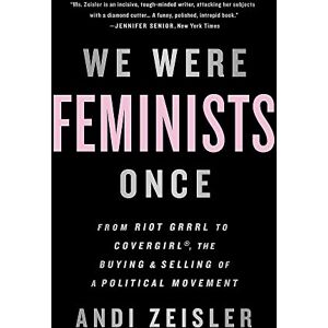 Zeisler, Andi We Were Feminists Once: From Riot Grrrl to CoverGirl, the Buying and Selling of a Political Movement Zeisler, Andi We Were Feminists Once: From Riot Grrrl to CoverGirl, the Buying and Selling of a Political Movement