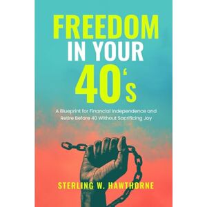 Hawthorne, Sterling W. FREEDOM IN YOUR 40’S: A Blueprint for Financial Independence and Retire Before 40 Without Sacrificing Joy Hawthorne, Sterling W. FREEDOM IN YOUR 40’S: A Blueprint for Financial Independence and Retire Before 40 Without Sacrificing Joy