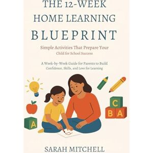 Mitchell, Sarah The 12-Week Home Learning Blueprint: Simple Activities That Prepare Your Child for School Success: A Week-by-Week Guide for Parents to Build Confidence, Skills, and Love for Learning Mitchell, Sarah The 12-Week Home Learning Blueprint: Simple Activities That Prepare Your Child for School Success: A Week-by-Week Guide for Parents to Build Confidence, Skills, and Love for Learning