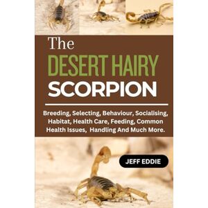 EDDIE, JEFF THE DESERT HAIRY SCORPION: Breeding, Selecting, Behaviour, Socialising, Habitat, Health Care, Feeding, Common Health Issues,Handling And Much More. EDDIE, JEFF THE DESERT HAIRY SCORPION: Breeding, Selecting, Behaviour, Socialising, Habitat, Health Care, Feeding, Common Health Issues,Handling And Much More.