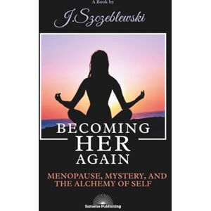 Szczeblewski, Jill Becoming Her Again: Menopause, Mystery, and the Alchemy of Self: A Healing Journey for Women Reclaiming Their Power, Purpose, and Wholeness Szczeblewski, Jill Becoming Her Again: Menopause, Mystery, and the Alchemy of Self: A Healing Journey for Women Reclaiming Their Power, Purpose, and Wholeness