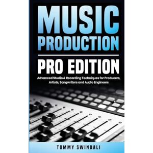 Swindali, Tommy Music Production, Pro Edition: Advanced Studio & Recording Techniques for Producers, Artists, Songwriters and Audio Engineers Swindali, Tommy Music Production, Pro Edition: Advanced Studio & Recording Techniques for Producers, Artists, Songwriters and Audio Engineers
