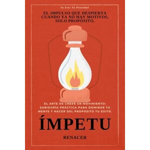 Renacer Ímpetu.El Impulso Que Despierta Cuando Ya No Hay Motivos, Solo Propósito.: El Arte De Creer En Movimiento: Sabiduría Práctica Para Dominar Tu mente Y Hacer Del Propósito Tu Exito. Tu Eres Tu Prioridad Renacer Ímpetu.El Impulso Que Despierta Cuando Ya No Hay Motivos, Solo Propósito.: El Arte De Creer En Movimiento: Sabiduría Práctica Para Dominar Tu mente Y Hacer Del Propósito Tu Exito. Tu Eres Tu Prioridad