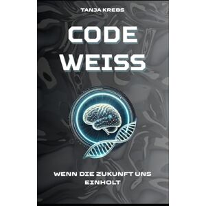 Krebs, Tanja Code Weiß" Wenn die Zukunft uns einholt: Dystopischer Near-Future-Thriller Krebs, Tanja Code Weiß" Wenn die Zukunft uns einholt: Dystopischer Near-Future-Thriller