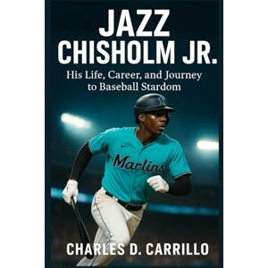 D. CARRILLO, CHARLES JAZZ CHISHOLM JR: HIS LIFE, CAREER, AND JOURNEY TO BASEBALL STARDOM D. CARRILLO, CHARLES JAZZ CHISHOLM JR: HIS LIFE, CAREER, AND JOURNEY TO BASEBALL STARDOM