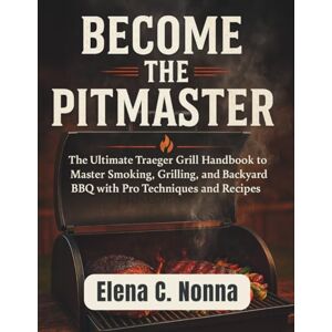 Nonna, Elena C. BECOME THE PITMASTER: The Ultimate Traeger Grill Handbook to Master Smoking, Grilling, and Backyard BBQ with Pro Techniques and Recipes Nonna, Elena C. BECOME THE PITMASTER: The Ultimate Traeger Grill Handbook to Master Smoking, Grilling, and Backyard BBQ with Pro Techniques and Recipes