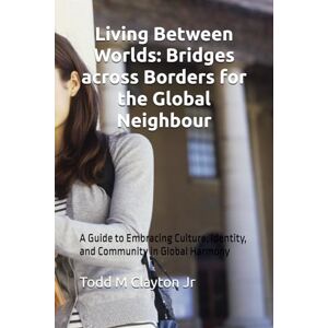 Clayton Jr, Todd M Living Between Worlds: Bridges across Borders for the Global Neighbour: A Guide to Embracing Culture, Identity, and Community in Global Harmony Clayton Jr, Todd M Living Between Worlds: Bridges across Borders for the Global Neighbour: A Guide to Embracing Culture, Identity, and Community in Global Harmony