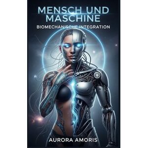 Amoris, Aurora Mensch und Maschine: Biomechanische Integration: 3 (Die Transformation der Humanbiologie) Amoris, Aurora Mensch und Maschine: Biomechanische Integration: 3 (Die Transformation der Humanbiologie)