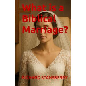 STANSBERRY, RICHARD THOMAS What is a Biblical Marriage? STANSBERRY, RICHARD THOMAS What is a Biblical Marriage?
