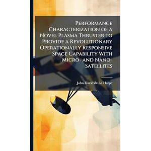 De La Harpe, John-David Performance Characterization of a Novel Plasma Thruster to Provide a Revolutionary Operationally Responsive Space Capability With Micro- and Nano-Satellites De La Harpe, John-David Performance Characterization of a Novel Plasma Thruster to Provide a Revolutionary Operationally Responsive Space Capability With Micro- and Nano-Satellites