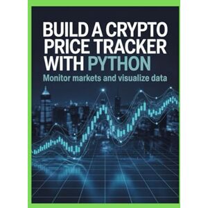 Jones, Martin BUILD A CRYPTO PRICE TRACKER WITH PYTHON: Monitor Markets and Visualize Data Jones, Martin BUILD A CRYPTO PRICE TRACKER WITH PYTHON: Monitor Markets and Visualize Data