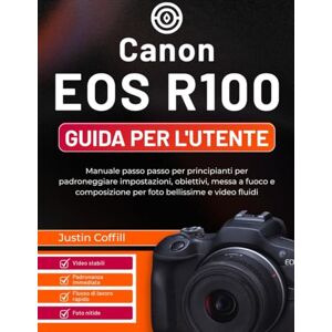 Coffill, Justin Canon EOS R100 Guida per l'utente: Manuale passo passo per principianti per padroneggiare impostazioni, obiettivi, messa a fuoco e composizione per foto bellissime e video fluidi Coffill, Justin Canon EOS R100 Guida per l'utente: Manuale passo passo per principianti per padroneggiare impostazioni, obiettivi, messa a fuoco e composizione per foto bellissime e video fluidi