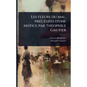 Baudelaire, Charles Les fleurs du mal, prÃ(c)cÃ(c)dÃ(c)es d'une notice par ThÃ(c)ophile Gautier Baudelaire, Charles Les fleurs du mal, prÃ(c)cÃ(c)dÃ(c)es d'une notice par ThÃ(c)ophile Gautier