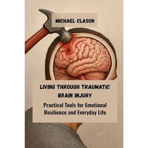 Clason, Michael Living Through Traumatic Brain Injury: Practical Tools for Emotional Resilience and Everyday Life Clason, Michael Living Through Traumatic Brain Injury: Practical Tools for Emotional Resilience and Everyday Life
