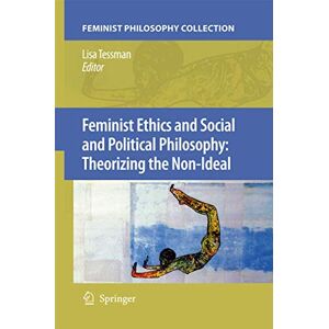 Feminist Ethics and Social and Political Philosophy: Theorizing the Non-Ideal Feminist Ethics and Social and Political Philosophy: Theorizing the Non-Ideal