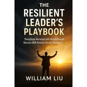 Liu, William The Resilient Leader’s Playbook: Transform Burnout into Breakthrough Success with Science-Based Strategies Liu, William The Resilient Leader’s Playbook: Transform Burnout into Breakthrough Success with Science-Based Strategies