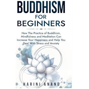 Anand, Harini Buddhism for Beginners: How The Practice of Buddhism, Mindfulness and Meditation Can Increase Your Happiness and Help You Deal With Stress and Anxiety Anand, Harini Buddhism for Beginners: How The Practice of Buddhism, Mindfulness and Meditation Can Increase Your Happiness and Help You Deal With Stress and Anxiety