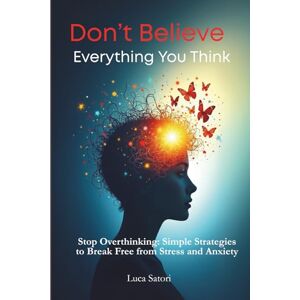 Satori, Luca Don’t Believe Everything You Think: Stop Overthinking: Simple Strategies to Break Free from Stress and Anxiety Satori, Luca Don’t Believe Everything You Think: Stop Overthinking: Simple Strategies to Break Free from Stress and Anxiety