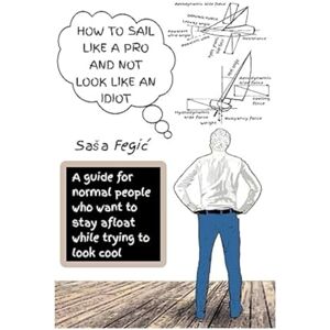 Fegic, Sasa How to Sail Like a Pro and not Look Like an Idiot: A Guide for Normal People Who Want to Stay Afloat While Trying to Look Cool (My Way) Fegic, Sasa How to Sail Like a Pro and not Look Like an Idiot: A Guide for Normal People Who Want to Stay Afloat While Trying to Look Cool (My Way)