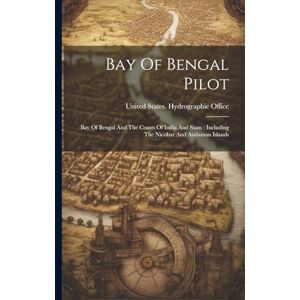 United Bay Of Bengal Pilot: Bay Of Bengal And The Coasts Of India And Siam: Including The Nicobar And Andaman Islands United Bay Of Bengal Pilot: Bay Of Bengal And The Coasts Of India And Siam: Including The Nicobar And Andaman Islands