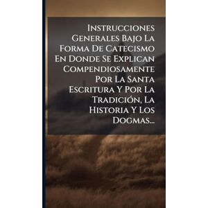Anonymous Instrucciones Generales Bajo La Forma De Catecismo En Donde Se Explican Compendiosamente Por La Santa Escritura Y Por La TradiciÃ3n, La Historia Y Los Dogmas... Anonymous Instrucciones Generales Bajo La Forma De Catecismo En Donde Se Explican Compendiosamente Por La Santa Escritura Y Por La TradiciÃ3n, La Historia Y Los Dogmas...