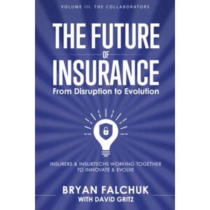 Falchuk, Bryan The Future of Insurance: From Disruption to Evolution: Volume III. The Collaborators: 3 Falchuk, Bryan The Future of Insurance: From Disruption to Evolution: Volume III. The Collaborators: 3