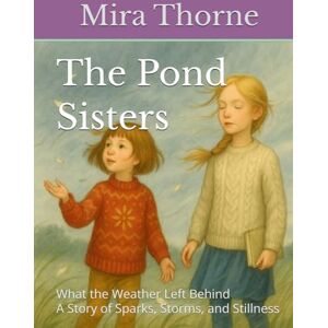 Thorne, Mira The Pond Sisters: What the Weather Left Behind: A Story of Sparks, Storms, and Stillness (The Pond Sisters Collection) Thorne, Mira The Pond Sisters: What the Weather Left Behind: A Story of Sparks, Storms, and Stillness (The Pond Sisters Collection)