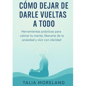 MORELAND, TALIA CÓMO DEJAR DE DARLE VUELTAS A TODO: Herramientas prácticas para calmar tu mente, liberarte de la ansiedad y vivir con claridad MORELAND, TALIA CÓMO DEJAR DE DARLE VUELTAS A TODO: Herramientas prácticas para calmar tu mente, liberarte de la ansiedad y vivir con claridad