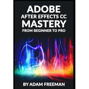 Freeman, Adam Adobe After Effects CC Mastery: From Beginner to Pro Freeman, Adam Adobe After Effects CC Mastery: From Beginner to Pro