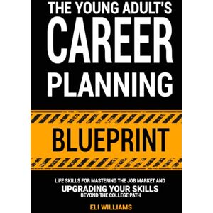 Williams, Eli The Young Adult's Career Planning Blueprint: Life Skills for Mastering the Job Market and Upgrading Your Skills Beyond the College Path Williams, Eli The Young Adult's Career Planning Blueprint: Life Skills for Mastering the Job Market and Upgrading Your Skills Beyond the College Path