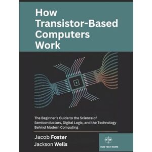 Foster, Jacob How Transistor-Based Computers Work: The Beginner’s Guide to the Science of Semiconductors, Digital Logic, and the Technology Behind Modern Computing (How Tech Works) Foster, Jacob How Transistor-Based Computers Work: The Beginner’s Guide to the Science of Semiconductors, Digital Logic, and the Technology Behind Modern Computing (How Tech Works)