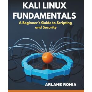 Ronia, Arlane Kali Linux Fundamentals: A Beginner's Guide to Scripting and Security: Hands-On Techniques to Build Your Ethical Hacking Skills Ronia, Arlane Kali Linux Fundamentals: A Beginner's Guide to Scripting and Security: Hands-On Techniques to Build Your Ethical Hacking Skills