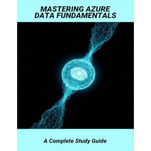 Valencia, Lydia Mastering Azure Data Fundamentals: A Complete Study Guide Valencia, Lydia Mastering Azure Data Fundamentals: A Complete Study Guide