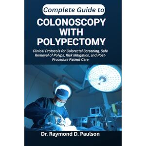 D. Paulson, Dr. Raymond COMPLETE GUIDE TO COLONOSCOPY WITH POLYPECTOMY: Clinical Protocols for Colorectal Screening, Safe Removal of Polyps, Risk Mitigation, and Post-Procedure Patient Care D. Paulson, Dr. Raymond COMPLETE GUIDE TO COLONOSCOPY WITH POLYPECTOMY: Clinical Protocols for Colorectal Screening, Safe Removal of Polyps, Risk Mitigation, and Post-Procedure Patient Care