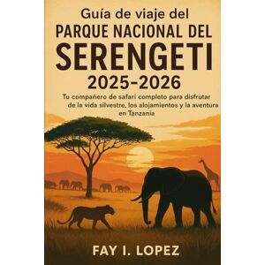 Lopez, Fay I. Guía de viaje del Parque Nacional del Serengeti 2025-2026: Tu compañero de safari completo para disfrutar de la vida silvestre, los alojamientos y la aventura en Tanzania Lopez, Fay I. Guía de viaje del Parque Nacional del Serengeti 2025-2026: Tu compañero de safari completo para disfrutar de la vida silvestre, los alojamientos y la aventura en Tanzania