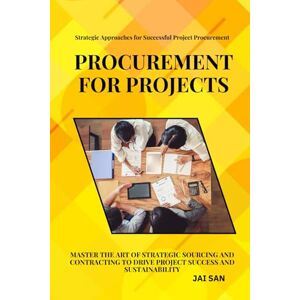 SAN, JAI Procurement for Projects: A Comprehensive Guide to Excellence in Project Sourcing and Contracting: Mastering strategic procurement and contracting to ... and build long-lasting vendor partners SAN, JAI Procurement for Projects: A Comprehensive Guide to Excellence in Project Sourcing and Contracting: Mastering strategic procurement and contracting to ... and build long-lasting vendor partners
