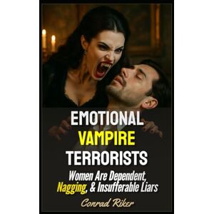 Riker, Conrad Emotional Vampire Terrorists: Women Are Dependent, Nagging, & Insufferable Liars (redpilled revolutionary civil rights for men (satire)) Riker, Conrad Emotional Vampire Terrorists: Women Are Dependent, Nagging, & Insufferable Liars (redpilled revolutionary civil rights for men (satire))