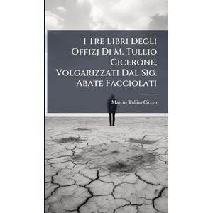 Cicero, Marcus Tullius I Tre Libri Degli Offizj Di M. Tullio Cicerone, Volgarizzati Dal Sig. Abate Facciolati Cicero, Marcus Tullius I Tre Libri Degli Offizj Di M. Tullio Cicerone, Volgarizzati Dal Sig. Abate Facciolati